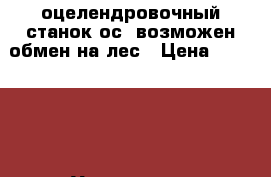оцелендровочный станок ос2 возможен обмен на лес › Цена ­ 130 000 - Удмуртская респ., Сарапул г. Бизнес » Оборудование   
